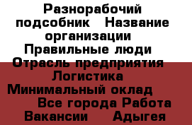 Разнорабочий-подсобник › Название организации ­ Правильные люди › Отрасль предприятия ­ Логистика › Минимальный оклад ­ 30 000 - Все города Работа » Вакансии   . Адыгея респ.